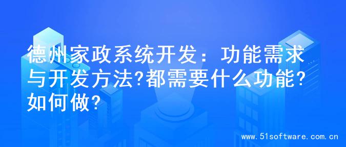 德州家政系统开发：功能需求与开发方法?都需要什么功能?如何做?