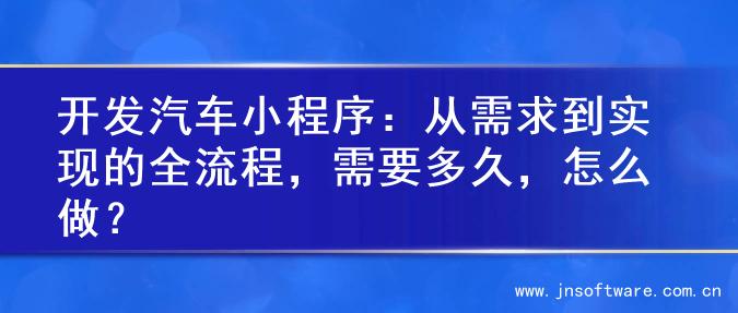 开发汽车小程序：从需求到实现的全流程，需要多久，怎么做？