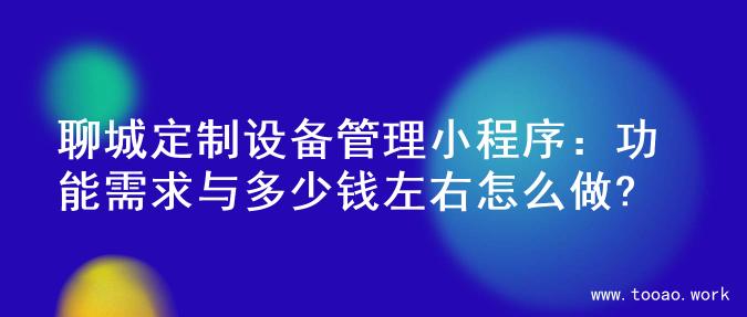 聊城定制设备管理小程序：功能需求与多少钱左右怎么做?
