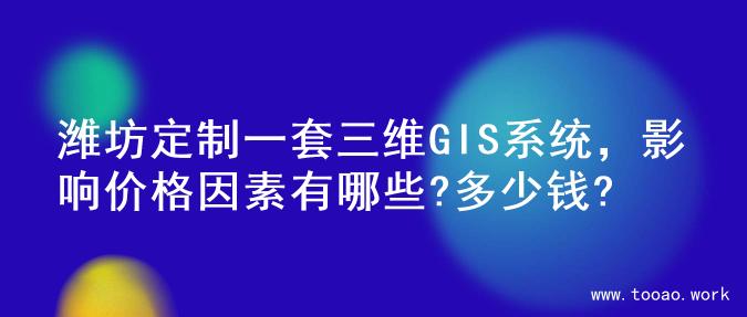 潍坊定制一套三维GIS系统，影响价格因素有哪些?多少钱?