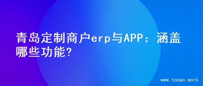 青岛定制商户erp与APP：涵盖哪些功能?