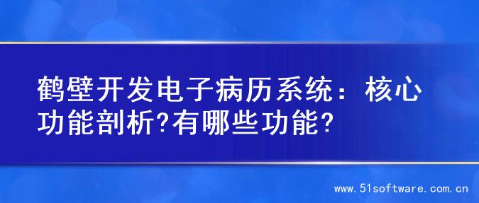 鹤壁开发电子病历系统：核心功能剖析?有哪些功能?