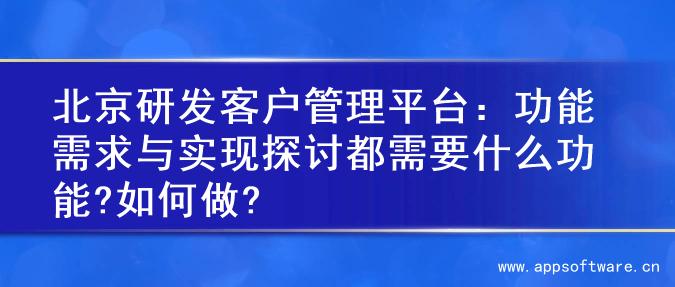北京研发客户管理平台：功能需求与实现探讨都需要什么功能?如何做?