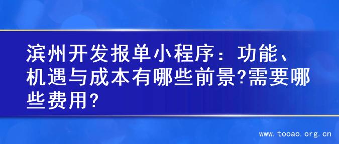 滨州开发报单小程序：功能、机遇与成本有哪些前景?需要哪些费用?