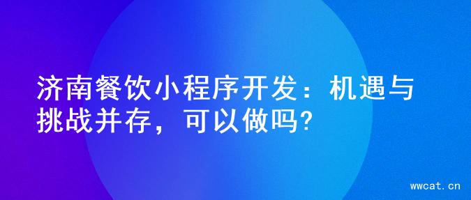 济南餐饮小程序开发：机遇与挑战并存，可以做吗?