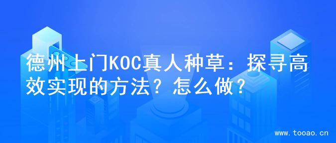 德州上門KOC真人種草：探尋高效實現(xiàn)的方法？怎么做？