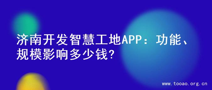 济南开发智慧工地APP：功能、规模影响多少钱?