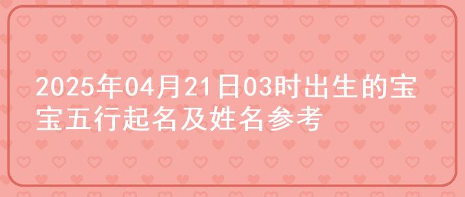 2025年04月21日03时出生的宝宝五行起名及姓名参考