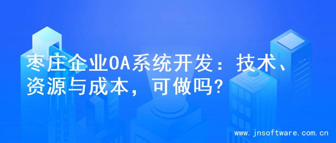 枣庄企业OA系统开发：技术、资源与成本，可做吗?
