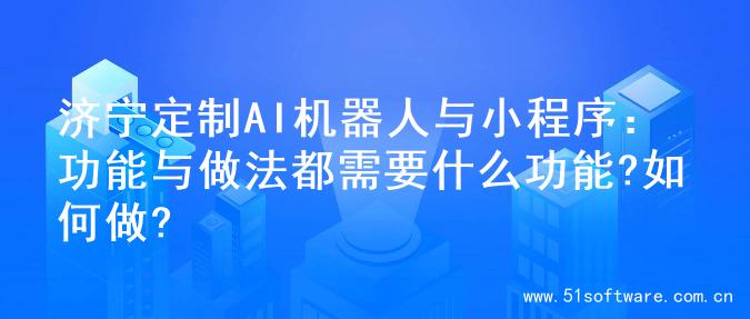 济宁定制AI机器人与小程序：功能与做法都需要什么功能?如何做?