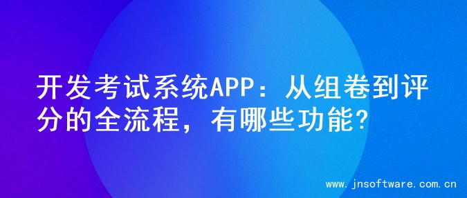 开发考试系统APP：从组卷到评分的全流程，有哪些功能?