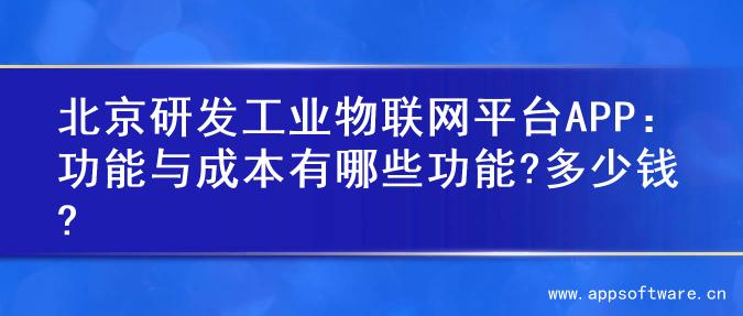 北京研发工业物联网平台APP：功能与成本有哪些功能?多少钱?