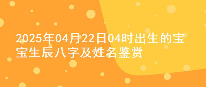 2025年04月22日04时出生的宝宝生辰八字及姓名鉴赏