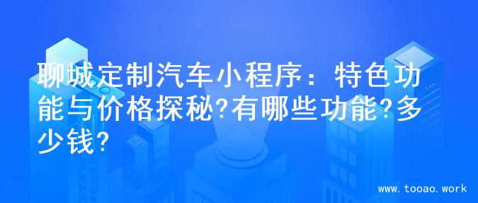 聊城定制汽车小程序：特色功能与价格探秘?有哪些功能?多少钱?