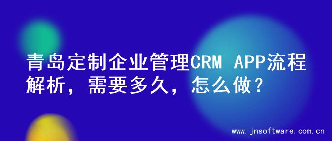 青岛定制企业管理CRM APP流程解析，需要多久，怎么做？