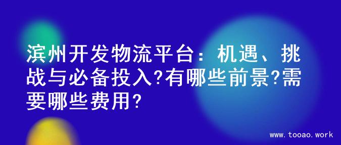 滨州开发物流平台：机遇、挑战与必备投入?有哪些前景?需要哪些费用?