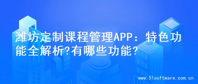 潍坊定制课程管理APP：特色功能全解析?有哪些功能?
