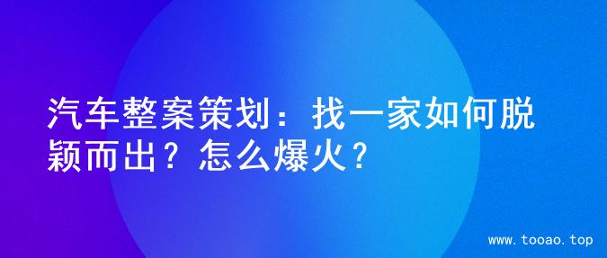 汽车整案策划：找一家如何脱颖而出？怎么爆火？
