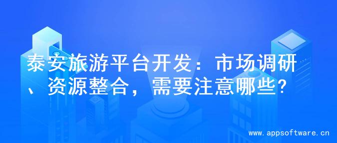 泰安旅游平台开发：市场调研、资源整合，需要注意哪些?