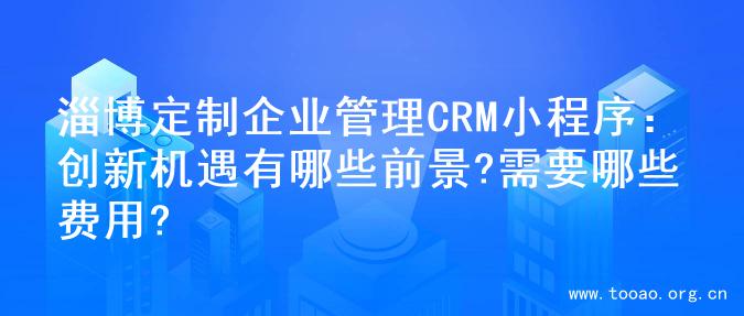 淄博定制企业管理CRM小程序：创新机遇有哪些前景?需要哪些费用?