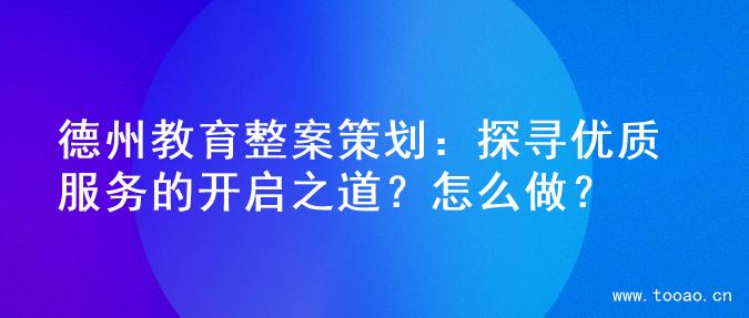 德州教育整案策划：探寻优质服务的开启之道？怎么做？