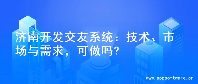 济南开发交友系统：技术、市场与需求，可做吗?
