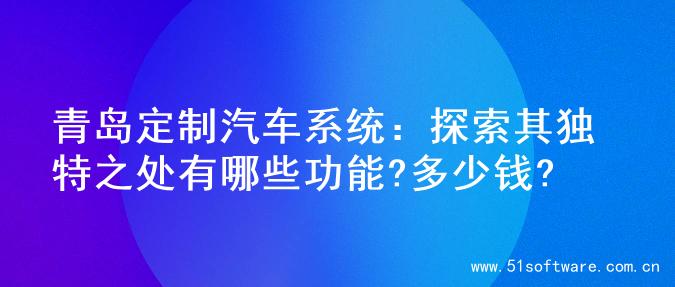 青岛定制汽车系统：探索其独特之处有哪些功能?多少钱?