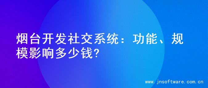 烟台开发社交系统：功能、规模影响多少钱?