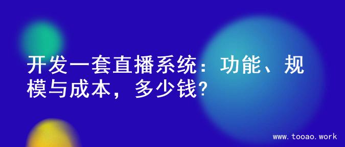 开发一套直播系统：功能、规模与成本，多少钱?