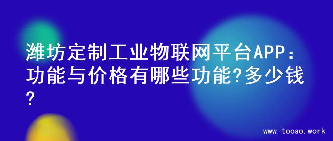 潍坊定制工业物联网平台APP：功能与价格有哪些功能?多少钱?