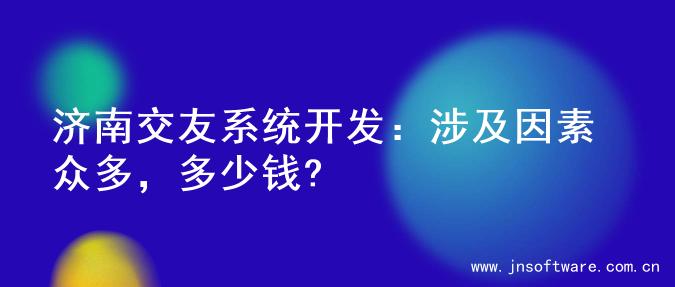 济南交友系统开发：涉及因素众多，多少钱?