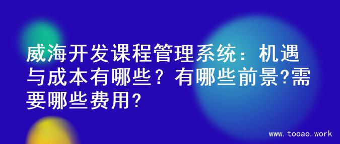 威海开发课程管理系统：机遇与成本有哪些？有哪些前景?需要哪些费用?