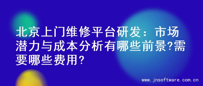 北京上门维修平台研发：市场潜力与成本分析有哪些前景?需要哪些费用?
