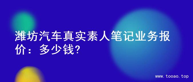 潍坊汽车真实素人笔记业务报价：多少钱?