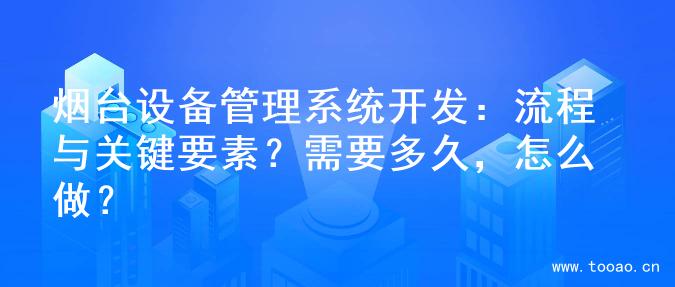 烟台设备管理系统开发：流程与关键要素？需要多久，怎么做？