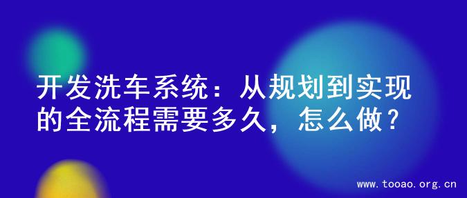 开发洗车系统：从规划到实现的全流程需要多久，怎么做？
