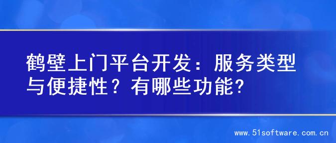 鹤壁上门平台开发：服务类型与便捷性？有哪些功能?