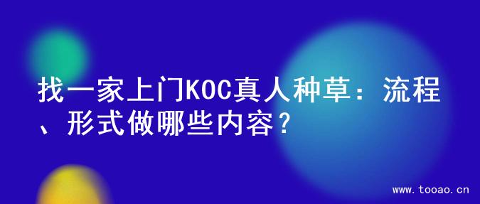 找一家上门KOC真人种草：流程、形式做哪些内容？