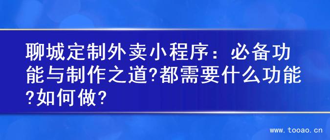 聊城定制外卖小程序：必备功能与制作之道?都需要什么功能?如何做?
