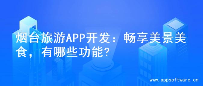 烟台旅游APP开发：畅享美景美食，有哪些功能?