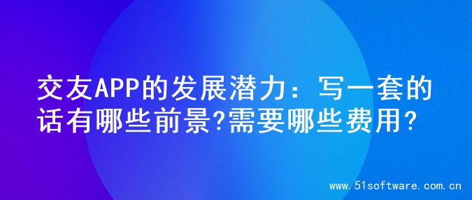 交友APP的发展潜力：写一套的话有哪些前景?需要哪些费用?