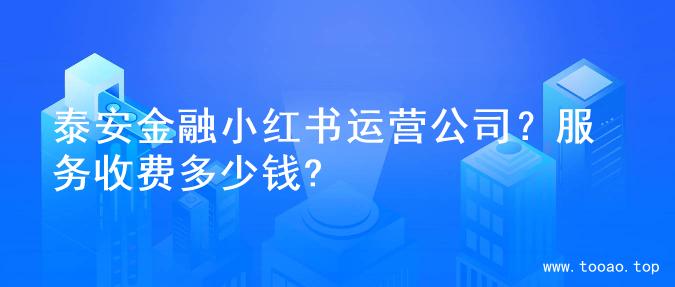 泰安金融小红书运营公司？服务收费多少钱?