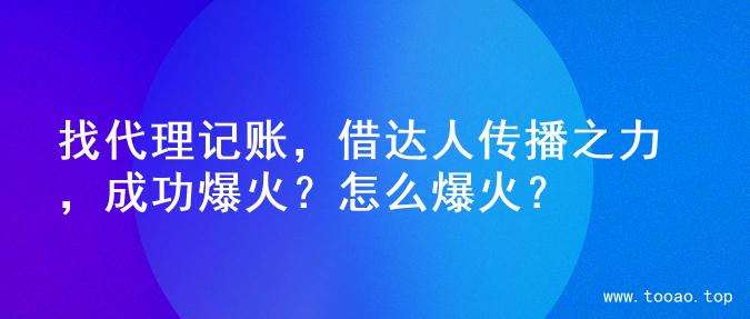 找代理记账，借达人传播之力，成功爆火？怎么爆火？