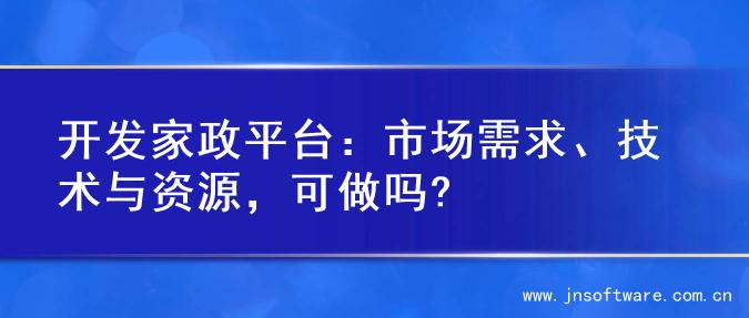 开发家政平台：市场需求、技术与资源，可做吗?