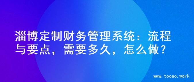 淄博定制财务管理系统：流程与要点，需要多久，怎么做？