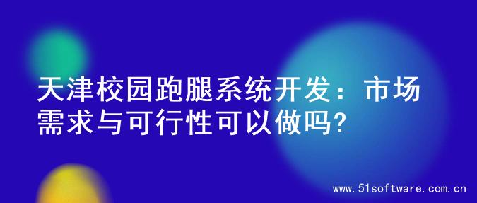 天津校园跑腿系统开发：市场需求与可行性可以做吗?