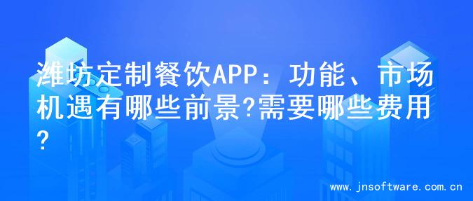 潍坊定制餐饮APP：功能、市场机遇有哪些前景?需要哪些费用?