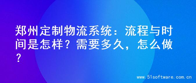 郑州定制物流系统：流程与时间是怎样？需要多久，怎么做？