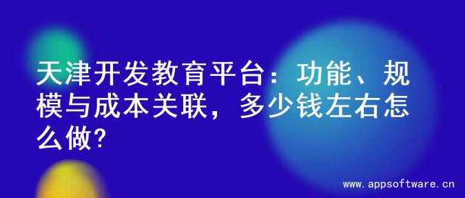 天津开发教育平台：功能、规模与成本关联，多少钱左右怎么做?