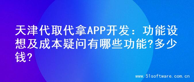 天津代取代拿APP开发：功能设想及成本疑问有哪些功能?多少钱?